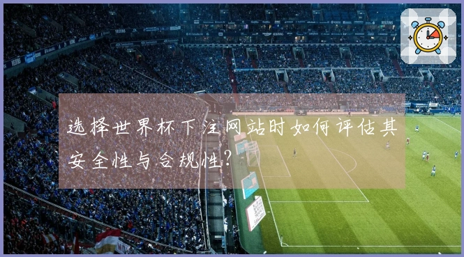 选择世界杯下注网站时如何评估其安全性与合规性?