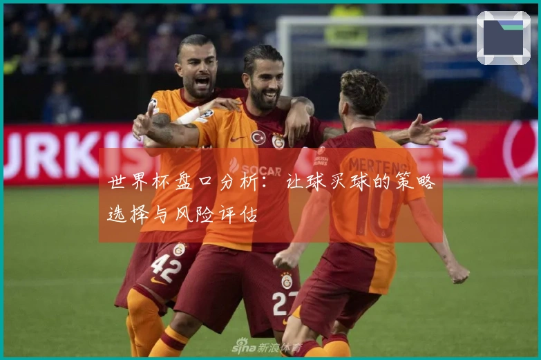 世界杯盘口分析:让球买球的策略选择与风险评估