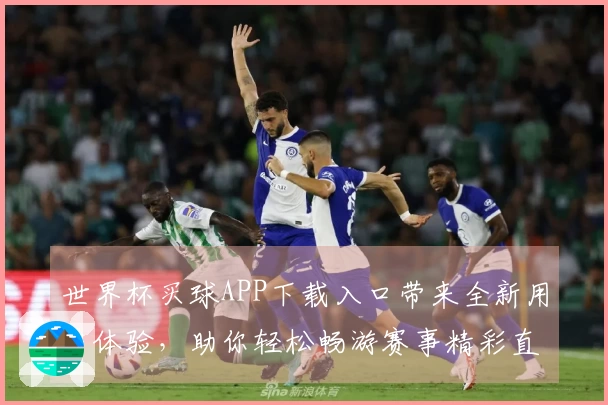 世界杯买球APP下载入口带来全新用户体验，助你轻松畅游赛事精彩直播