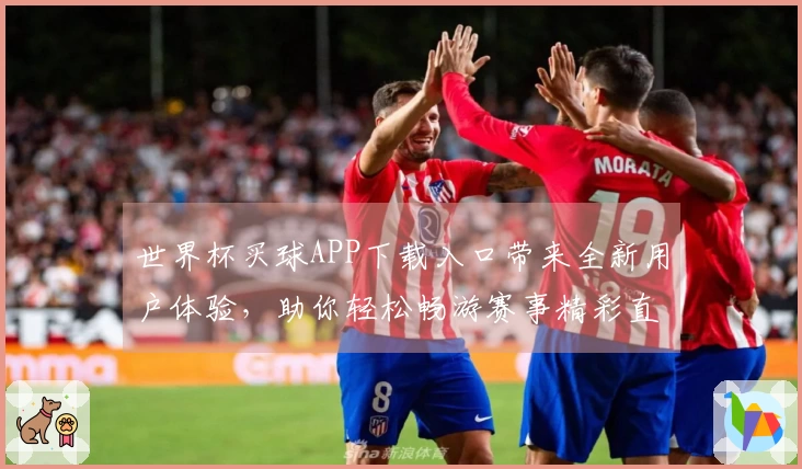 世界杯买球APP下载入口带来全新用户体验，助你轻松畅游赛事精彩直播