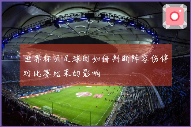 世界杯买足球时如何判断阵容伤停对比赛结果的影响