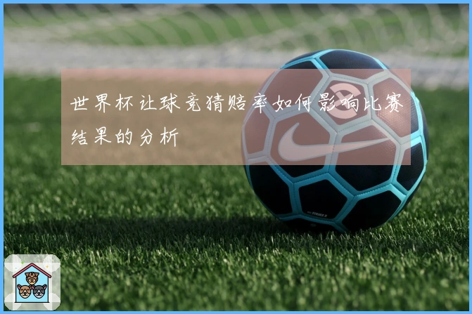 世界杯让球竞猜赔率如何影响比赛结果的分析