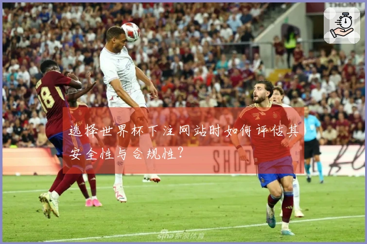 选择世界杯下注网站时如何评估其安全性与合规性？