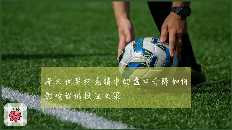烽火世界杯竞猜中的盘口升降如何影响你的投注决策