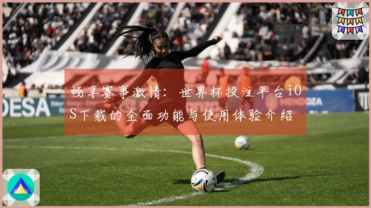 畅享赛事激情：世界杯投注平台iOS下载的全面功能与使用体验介绍