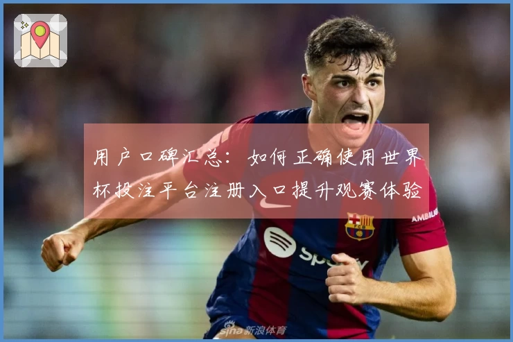 用户口碑汇总：如何正确使用世界杯投注平台注册入口提升观赛体验