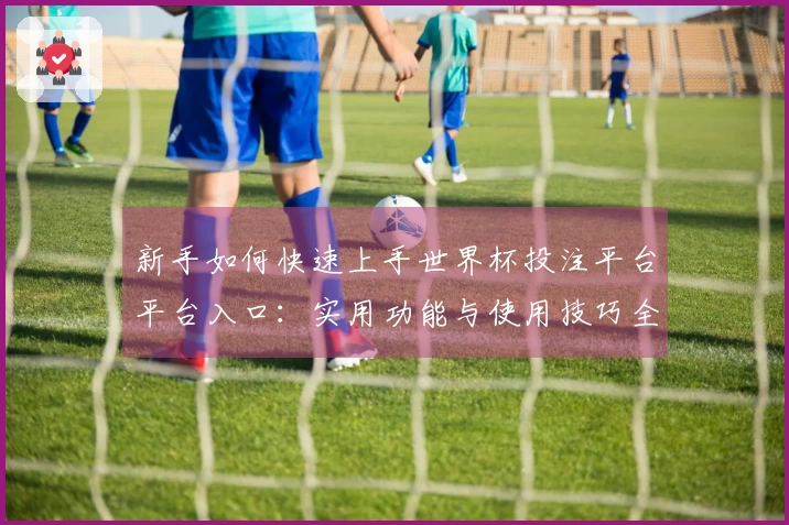 新手如何快速上手世界杯投注平台平台入口：实用功能与使用技巧全解析