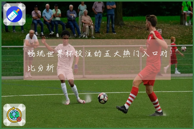 畅玩世界杯投注的五大热门入口对比分析