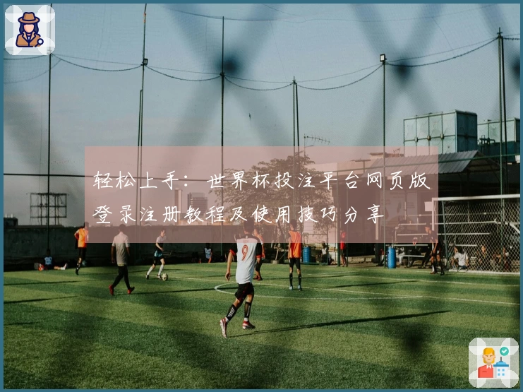 轻松上手：世界杯投注平台网页版登录注册教程及使用技巧分享