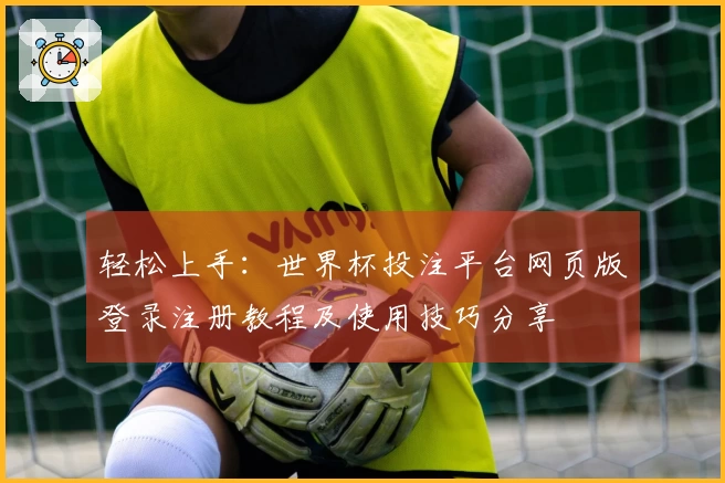 轻松上手：世界杯投注平台网页版登录注册教程及使用技巧分享