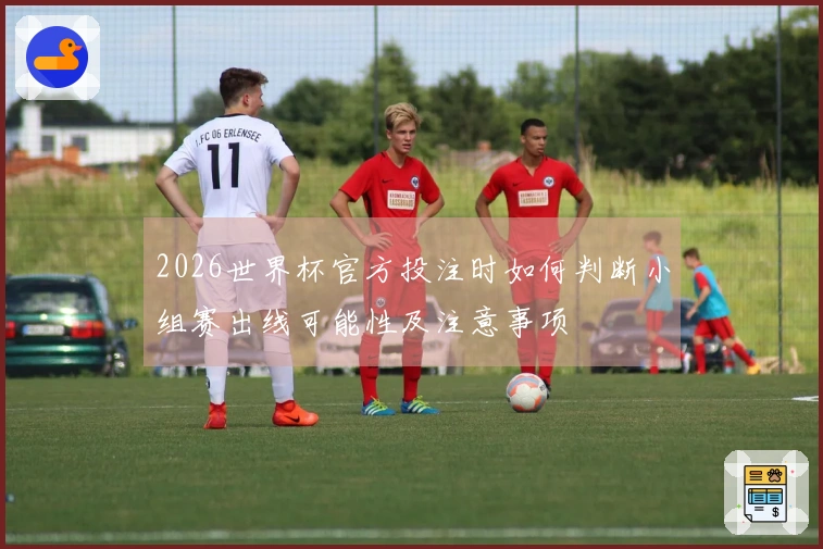 2026世界杯官方投注时如何判断小组赛出线可能性及注意事项