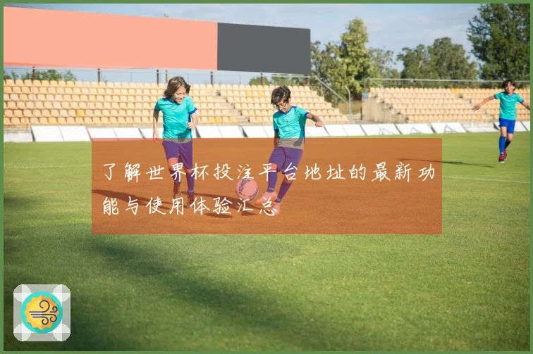 了解世界杯投注平台地址的最新功能与使用体验汇总