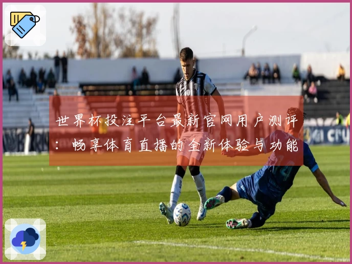 世界杯投注平台最新官网用户测评：畅享体育直播的全新体验与功能介绍