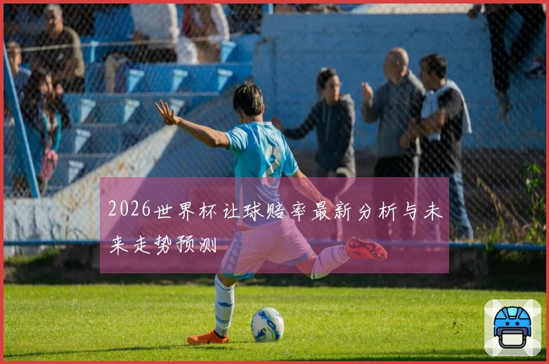 2026世界杯让球赔率最新分析与未来走势预测
