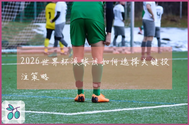 2026世界杯滚球该如何选择关键投注策略