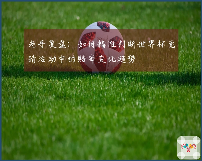 老手复盘：如何精准判断世界杯竞猜活动中的赔率变化趋势