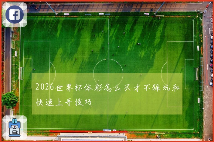 2026世界杯体彩怎么买才不踩坑和快速上手技巧