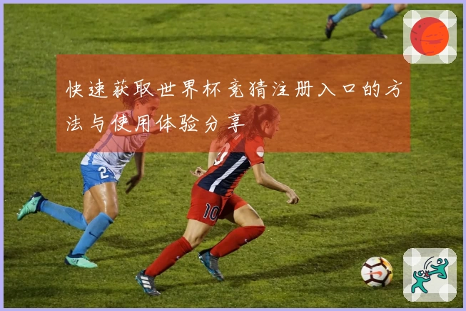 快速获取世界杯竞猜注册入口的方法与使用体验分享